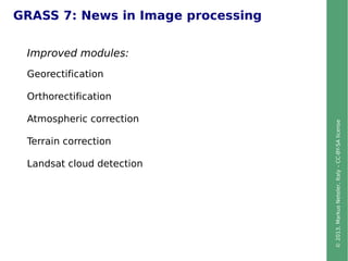 ©2013,MarkusNeteler,Italy–CC-BY-SAlicense
GRASS 7: News in Image processing
Improved modules:
Georectification
Orthorectification
Atmospheric correction
Terrain correction
Landsat cloud detection
 