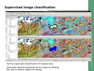 ©2013,MarkusNeteler,Italy–CC-BY-SAlicense
Supervised image classification
http://geo.fsv.cvut.cz/~landa/publications/2012/ogrs2012/poster/figures
/
Tool for supervised classification of imagery data.
Generates spectral signatures for an image by allowing
the user to outline regions of interest.
 