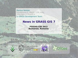 ©2013,MarkusNeteler,Italy–CC-BY-SAlicense
Markus Neteler
Fondazione E. Mach – CRI, Italy
http://gis.cri.fmach.it
& GRASS Development Team
FOSS4G-CEE 2013
Bucharest, Romania
News in GRASS GIS 7
 