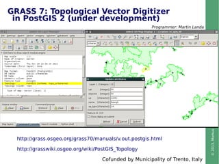 ©2013,MarkusNeteler,Italy–CC-BY-SAlicense
GRASS 7: Topological Vector Digitizer
in PostGIS 2 (under development)
http://gr...