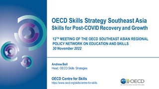 OECD Skills Strategy Southeast Asia
Skills for Post-COVID Recoveryand Growth
OECD Centre for Skills
https://www.oecd.org/skills/centre-for-skills
Andrew Bell
Head, OECD Skills Strategies
12TH MEETING OF THE OECD SOUTHEAST ASIAN REGIONAL
POLICY NETWORK ON EDUCATION AND SKILLS
30 November 2022
 