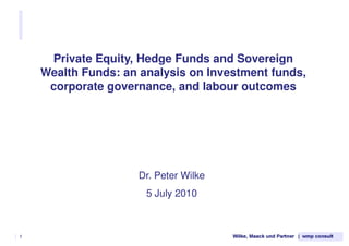 Private Equity, Hedge Funds and Sovereign
      Wealth Funds: an analysis on Investment funds,
       corporate governance, and labour outcomes




                      Dr. Peter Wilke
                        5 July 2010



| 1
 