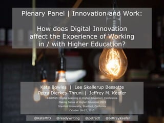 @KateMfD @readywriting @petradt @JeffreyKeefer
‹#›
@KateMfD @readywriting @petradt @JeffreyKeefer
Plenary Panel | Innovation and Work:
How does Digital Innovation
affect the Experience of Working
in / with Higher Education?
Kate Bowles | Lee Skallerup Bessette
Petra Dierkes-Thrun | Jeffrey M. Keefer
#dLRN15 (Digital Learning in Higher Education) Conference
Making Sense of Higher Education 2015
Stanford University, Stanford, California
October 16-17, 2015
 