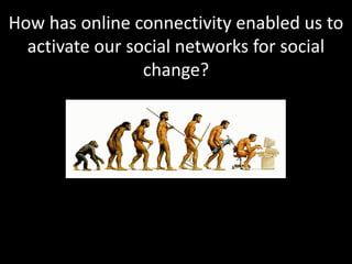 How has online connectivity enabled us to
activate our social networks for social
change?
 