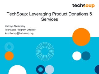 TechSoup: Leveraging Product Donations &
Services
Kathryn Svobodny
TechSoup Program Director
ksvobodny@techsoup.org
 