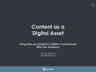 43
Content as a
Digital Asset
Using Data and Analytics to Better Communicate
With Your Audience
Jeff Leo Herrmann
@JeffLHerrmann
 