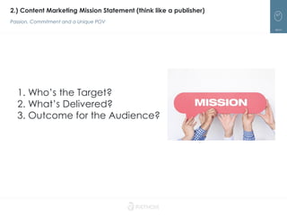 67
2.) Content Marketing Mission Statement (think like a publisher)
Passion, Commitment and a Unique POV
1. Who’s the Target?
2. What’s Delivered?
3. Outcome for the Audience?
 