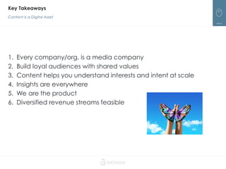 77
1. Every company/org. is a media company
2. Build loyal audiences with shared values
3. Content helps you understand interests and intent at scale
4. Insights are everywhere
5. We are the product
6. Diversified revenue streams feasible
Key Takeaways
Content is a Digital Asset
 