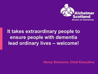 Henry Simmons, Chief Executive 
It takes extraordinary people to ensure people with dementia lead ordinary lives – welcome!  