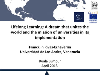 Lifelong Learning: A dream that unites the
world and the mission of universities in its
implementation
Francklin Rivas-Echeverría
Universidad de Los Andes, Venezuela
Kuala Lumpur
- April 2013 -
 