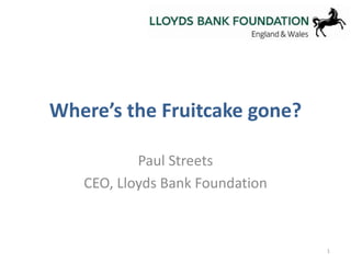 Where’s the Fruitcake gone? 
Paul Streets 
CEO, Lloyds Bank Foundation 
1 
 