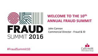 WELCOME TO THE 10th
ANNUAL FRAUD SUMMIT
John Cannon
Commercial Director - Fraud & ID
#FraudSummit10
 