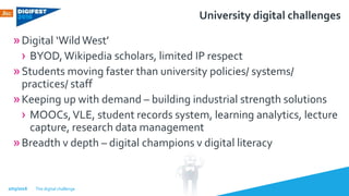 University digital challenges
»Digital ‘WildWest’
› BYOD,Wikipedia scholars, limited IP respect
»Students moving faster th...