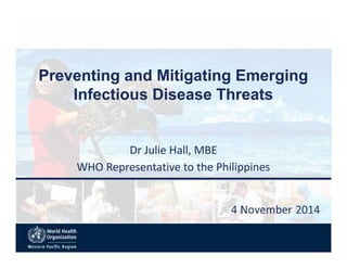 Preventing and Mitigating Emerging
Infectious Disease Threats
Dr Julie Hall, MBE
WHO Representative to the Philippines
 