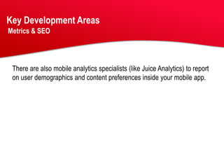 Key Development Areas
Metrics & SEO




 There are also mobile analytics specialists (like Juice Analytics) to report
 on user demographics and content preferences inside your mobile app.
 