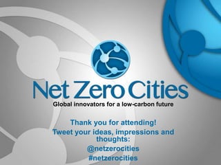 Global innovators for a low-carbon future

Thank you for attending!
Tweet your ideas, impressions and
thoughts:
@netzerocities
#netzerocities

 