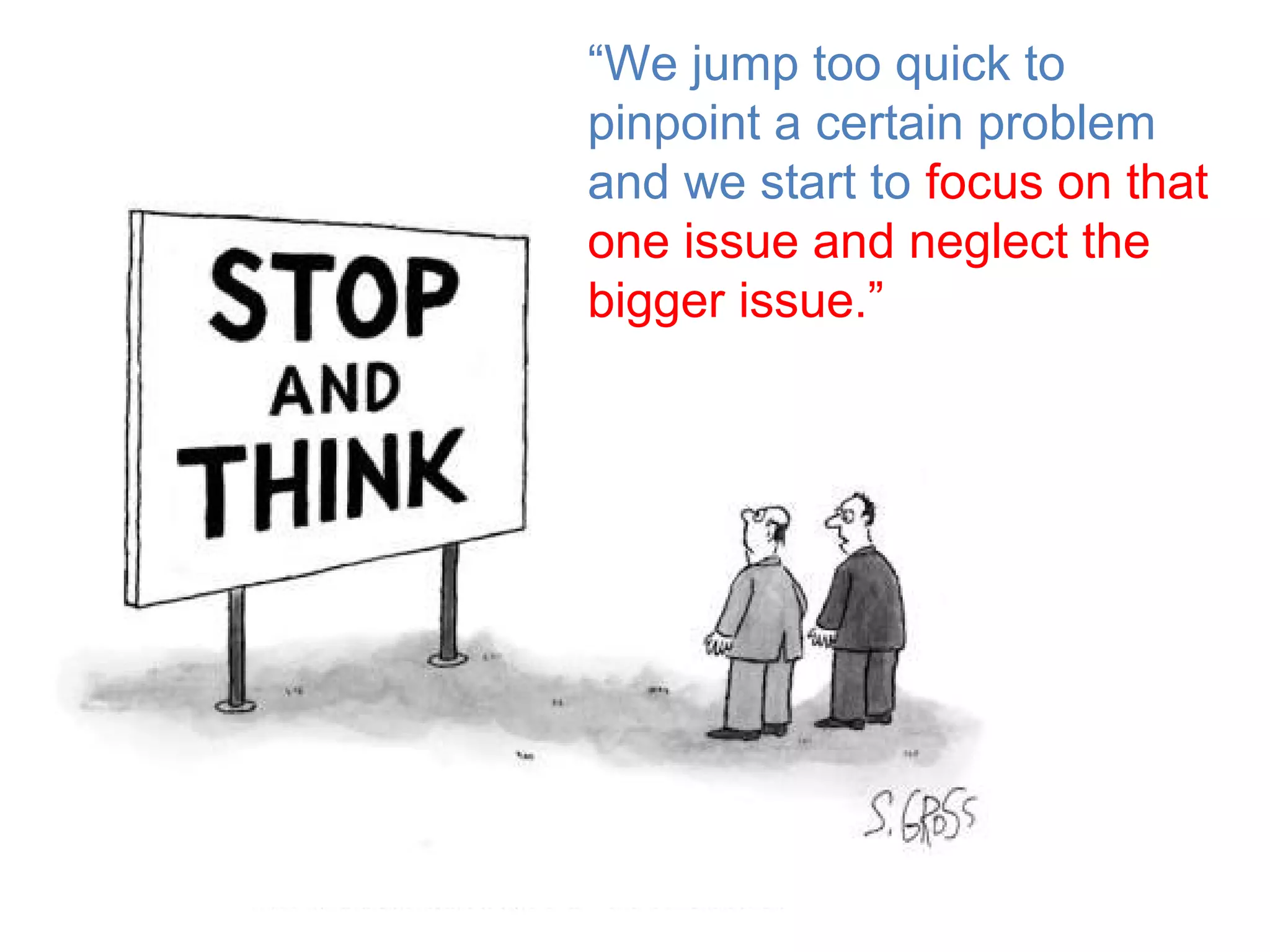 “We jump too quick to
pinpoint a certain problem
and we start to focus on that
one issue and neglect the
bigger issue.”
 