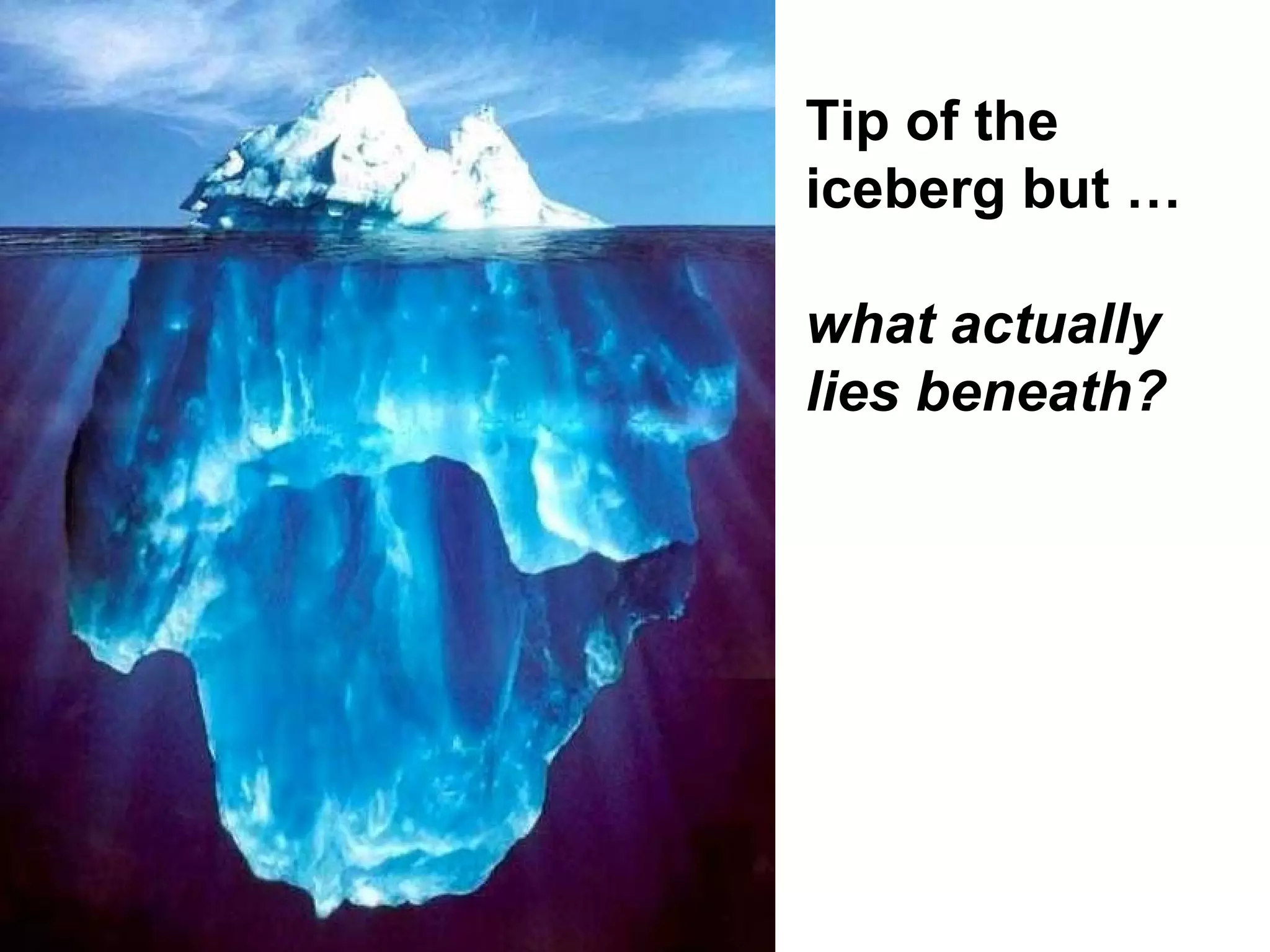 Tip of the
iceberg but …
what actually
lies beneath?
 