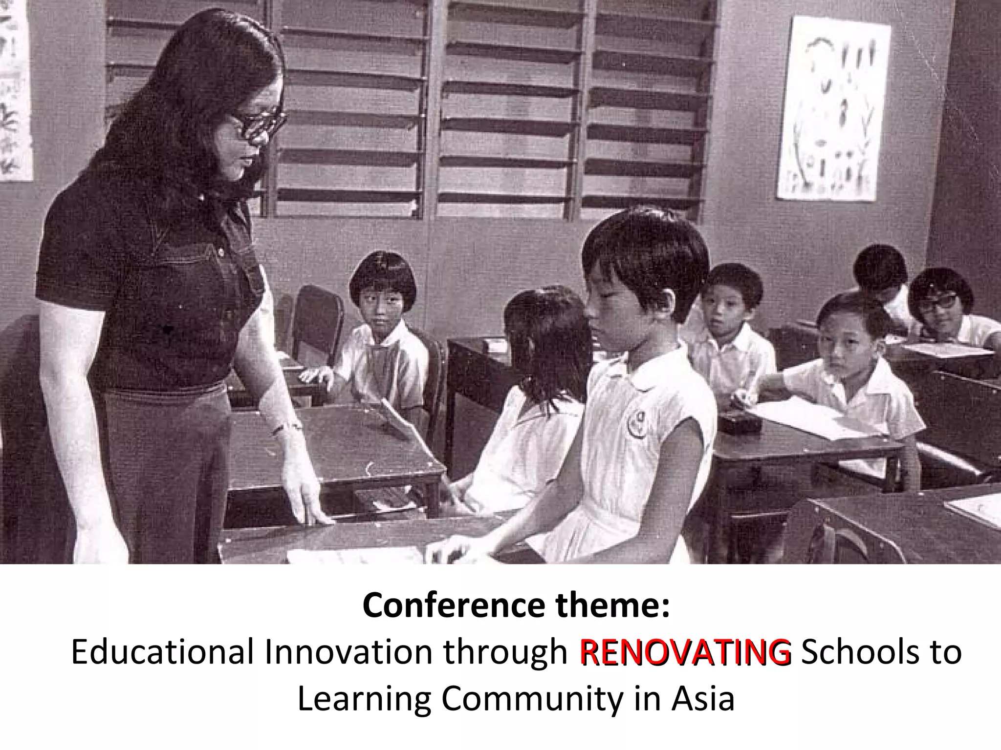 Conference theme:
Educational Innovation through RENOVATINGRENOVATING Schools to
Learning Community in Asia
 