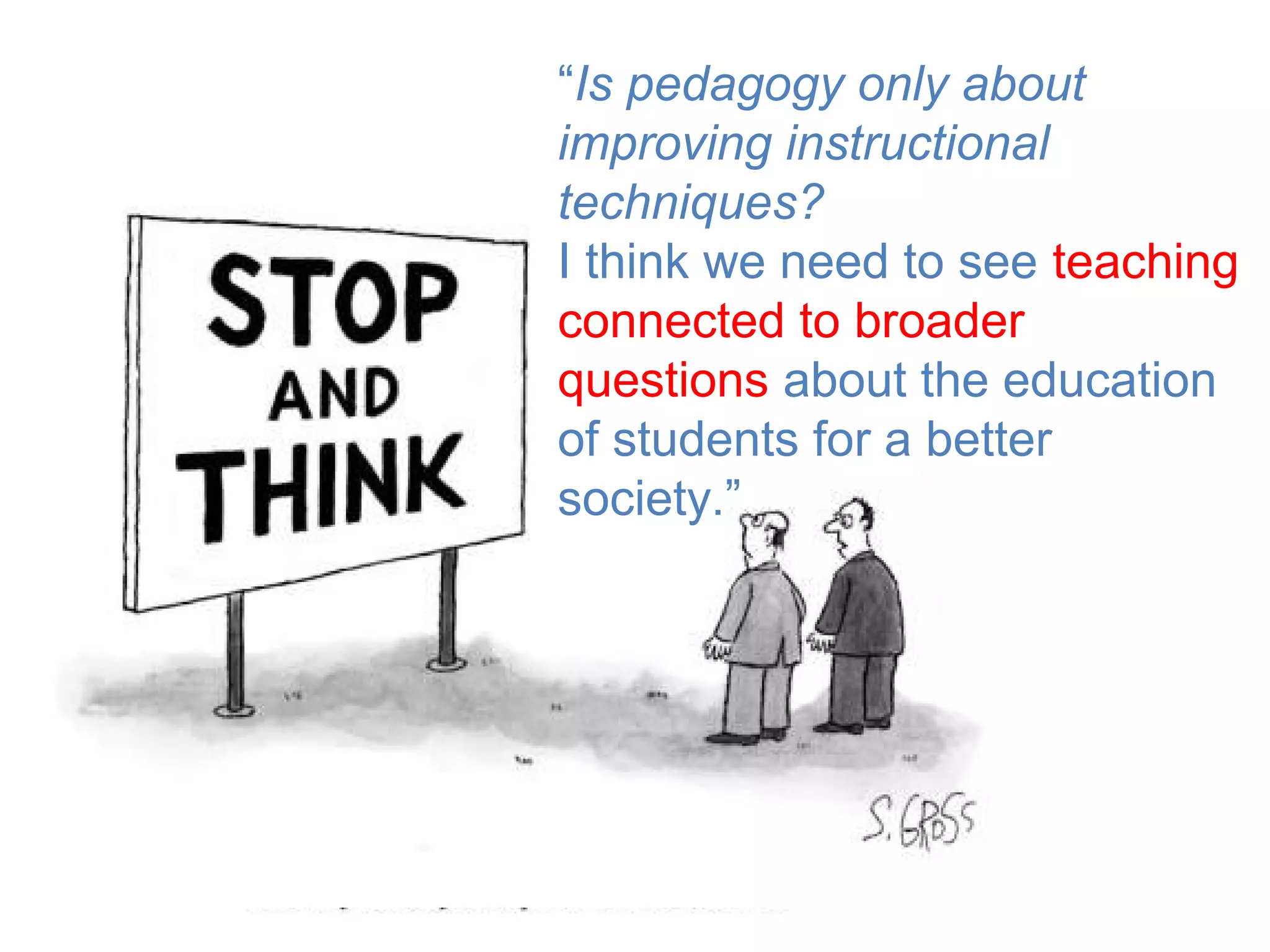 “Is pedagogy only about
improving instructional
techniques?
I think we need to see teaching
connected to broader
questions about the education
of students for a better
society.”
 