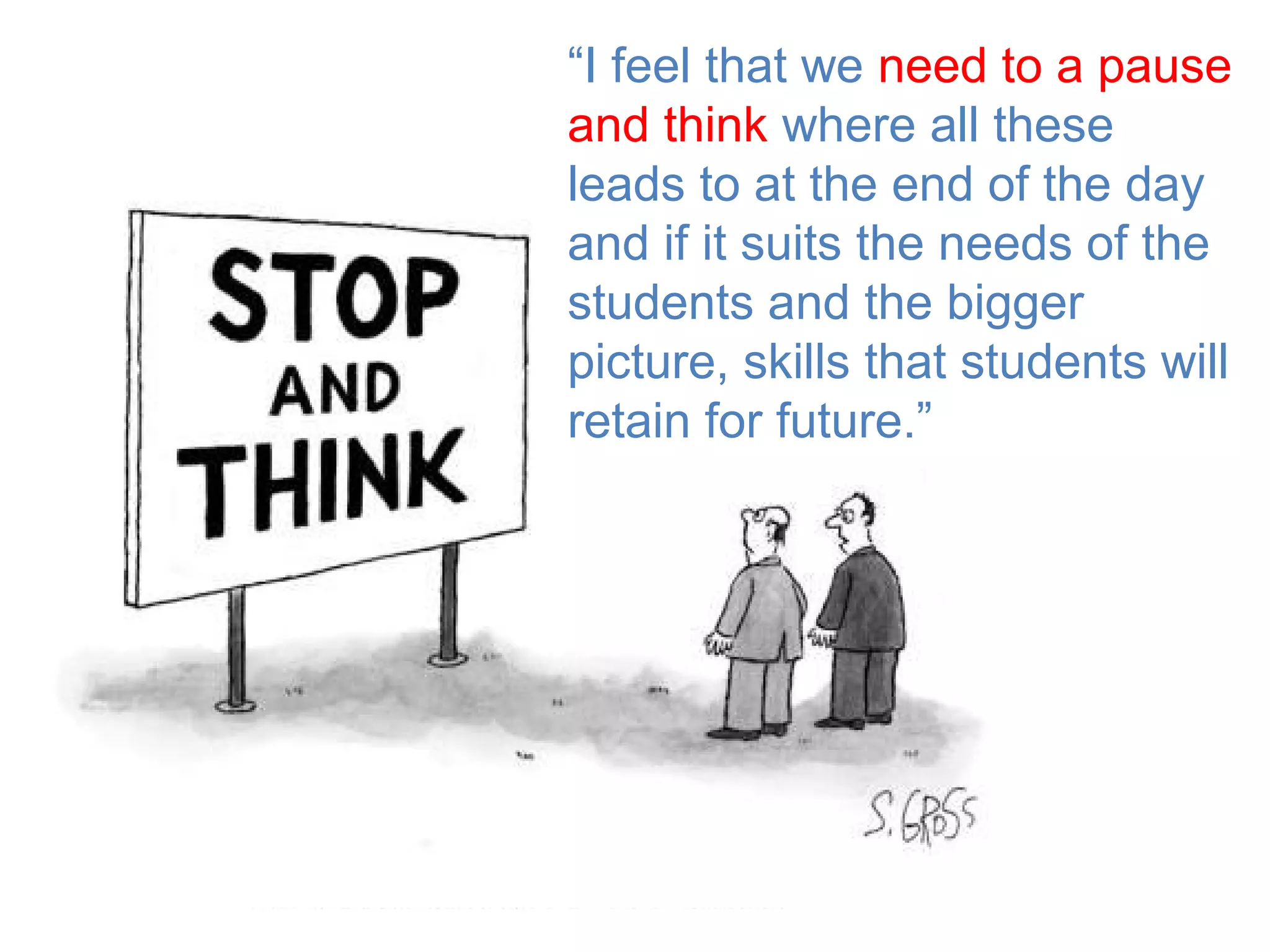 “I feel that we need to a pause
and think where all these
leads to at the end of the day
and if it suits the needs of the
students and the bigger
picture, skills that students will
retain for future.”
 