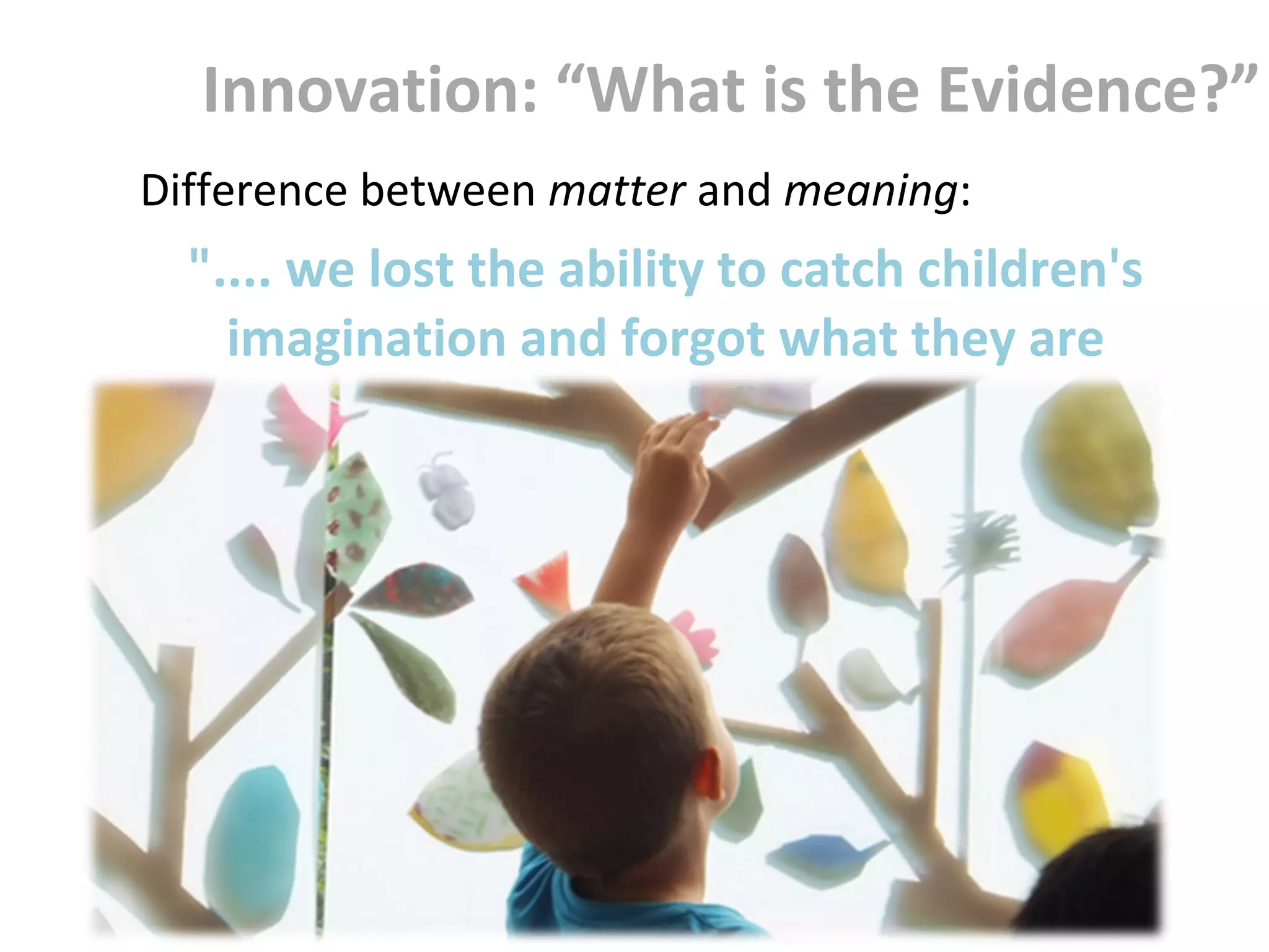 Difference between matter and meaning:
".... we lost the ability to catch children's
imagination and forgot what they are
worth.”
Innovation: “What is the Evidence?”
 
