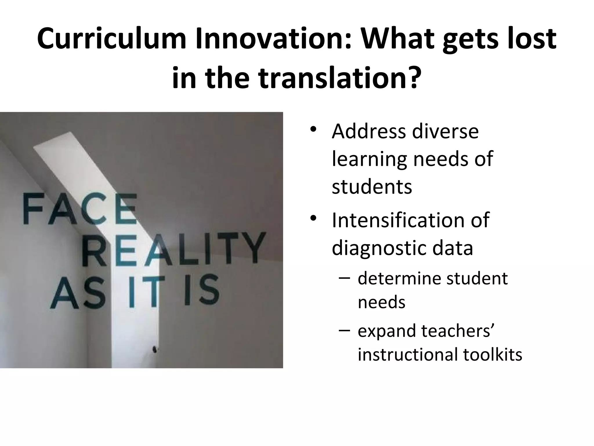 Curriculum Innovation: What gets lost
in the translation?
• Address diverse
learning needs of
students
• Intensification of
diagnostic data
– determine student
needs
– expand teachers’
instructional toolkits
 