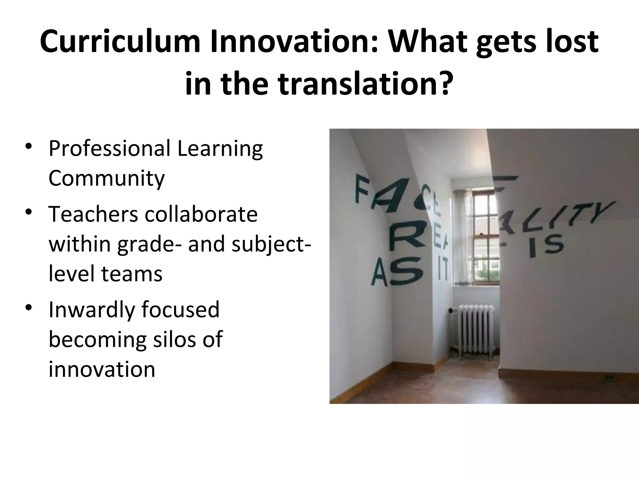 Curriculum Innovation: What gets lost
in the translation?
• Professional Learning
Community
• Teachers collaborate
within grade- and subject-
level teams
• Inwardly focused
becoming silos of
innovation
 