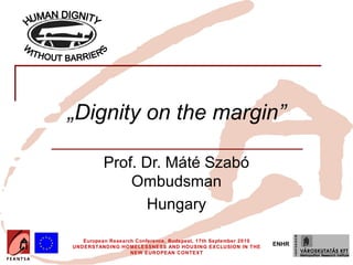 Insert your logo




               „Dignity on the margin”

                             Prof. Dr. Máté Szabó
                                 Ombudsman
                                    Hungary

                      European Research Conference, Budapest, 17th September 2010
                   UNDERSTANDING HOMELESSNESS AND HOUSING EXCLUSION IN THE
                                                                                    ENHR
                                      NEW EUROPEAN CONTEXT
 