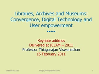 Libraries, Archives and Museums: Convergence, Digital Technology and User empowerment ▪▪▪▪▪ Keynote address Delivered at ICLAM – 2011 Professor Thiagarajan Viswanathan 15 February 2011 14 February 2011 [email_address] 