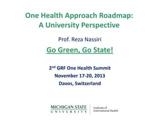 One Health Approach Roadmap:
A University Perspective
Prof. Reza Nassiri

Go Green, Go State!
2nd GRF One Health Summit
November 17-20, 2013
Davos, Switzerland

 