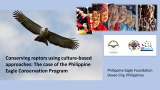 Philippine Eagle Foundation
Davao City, Philippines
Conserving raptors using culture-based
approaches: The case of the Philippine
Eagle Conservation Program
 