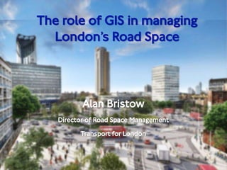 Active Traffic Management
Tactical Deployment
Alan Bristow
Director of Road Space Management
Transport for London
The role of GIS in managing
London’s Road Space
 