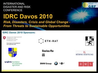 International Disaster and Risk Conference IDRC Davos 2010 Risk, Disasters, Crisis and Global Change - From Threats to Sustainable Opportunities IDRC Davos 2010 Sponsors: 