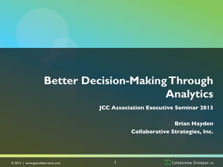 Better Decision-Making Through
                                             Analytics
                                       JCC Association Executive Seminar 2013	

                                                                               	

                                                                 Brian Hayden	

                                                  Collaborative Strategies, Inc.	





© 2012 | www.getcollaborative.com	

        1
 