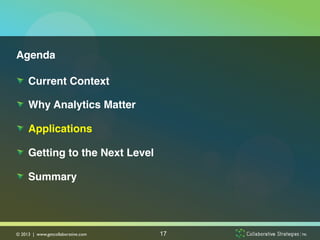 Agenda!

!   Current Context!

!   Why Analytics Matter!

!   Applications!

!   Getting to the Next Level!

!   Summary!




© 2013 | www.getcollaborative.com	

   17
 