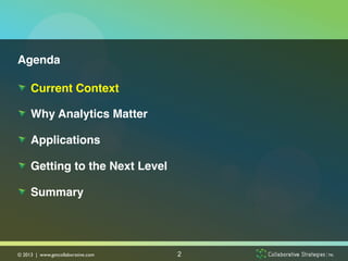 Agenda!

!   Current Context!

!   Why Analytics Matter!

!   Applications!

!   Getting to the Next Level!

!   Summary!




© 2013 | www.getcollaborative.com	

   2
 