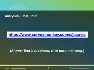 Analytics - Real Time!!




      https://www.surveymonkey.com/s/jcca-es!
                        !
                        !
        (Answer ﬁrst 3 questions, click next, then stop.)!




© 2013 | www.getcollaborative.com	

   7
 