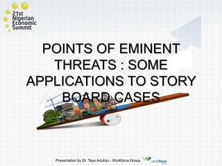 POINTS OF EMINENT
THREATS : SOME
APPLICATIONS TO STORY
BOARD CASES
Presentation by Dr. Tayo Aduloju - Workforce Group
 