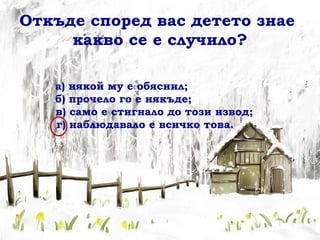 Откъде според вас детето знае
     какво се е случило?

   а) някой му е обяснил;
   б) прочело го е някъде;
   в) само е стигнало до този извод;
   г) наблюдавало е всичко това.
 