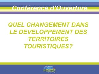 Conférence d’Ouverture
QUEL CHANGEMENT DANS
LE DEVELOPPEMENT DES
TERRITOIRES
TOURISTIQUES?
 