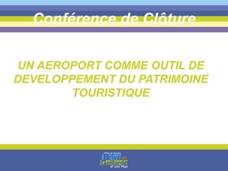 Conférence de Clôture
UN AEROPORT COMME OUTIL DE
DEVELOPPEMENT DU PATRIMOINE
TOURISTIQUE
 