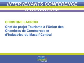 INTERVENANTS CONFERENCE
D’OUVERTURE
CHRISTINE LACROIX
Chef de projet Tourisme à l’Union des
Chambres de Commerces et
d’Industries du Massif Central
 