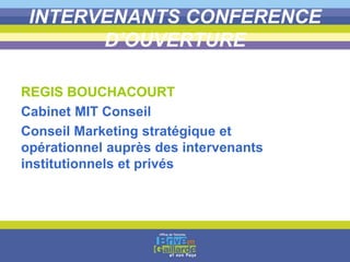 INTERVENANTS CONFERENCE
D’OUVERTURE
REGIS BOUCHACOURT
Cabinet MIT Conseil
Conseil Marketing stratégique et
opérationnel auprès des intervenants
institutionnels et privés
 