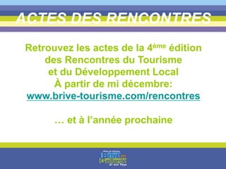ACTES DES RENCONTRES
Retrouvez les actes de la 4ème édition
des Rencontres du Tourisme
et du Développement Local
À partir de mi décembre:
www.brive-tourisme.com/rencontres
… et à l’année prochaine
 