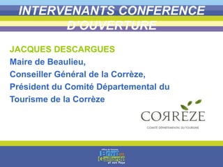 INTERVENANTS CONFERENCE
D’OUVERTURE
JACQUES DESCARGUES
Maire de Beaulieu,
Conseiller Général de la Corrèze,
Président du Comité Départemental du
Tourisme de la Corrèze
 