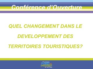 Conférence d’Ouverture QUEL CHANGEMENT DANS LE DEVELOPPEMENT DES TERRITOIRES TOURISTIQUES? 