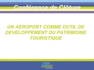 Conférence de Clôture UN AEROPORT COMME OUTIL DE DEVELOPPEMENT DU PATRIMOINE TOURISTIQUE 