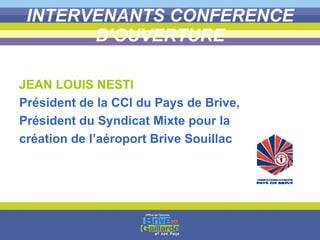 INTERVENANTS CONFERENCE D’OUVERTURE JEAN LOUIS NESTI Président de la CCI du Pays de Brive, Président du Syndicat Mixte pour la  création de l’aéroport Brive Souillac 