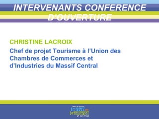 INTERVENANTS CONFERENCE D’OUVERTURE CHRISTINE LACROIX Chef de projet Tourisme à l’Union des Chambres de Commerces et d’Industries du Massif Central 